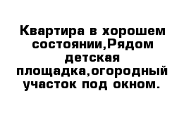 Квартира в хорошем состоянии,Рядом детская площадка,огородный участок под окном.